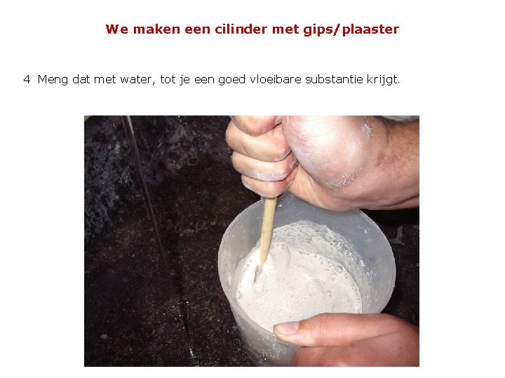 We maken een cilinder met gips/plaaster 4 Meng dat met water, tot je een