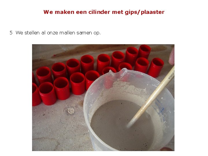 We maken een cilinder met gips/plaaster 5 We stellen al onze mallen samen op.