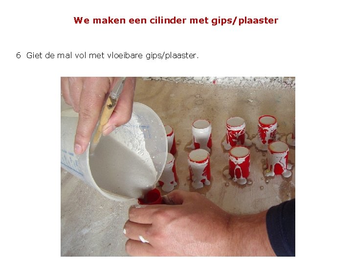 We maken een cilinder met gips/plaaster 6 Giet de mal vol met vloeibare gips/plaaster.