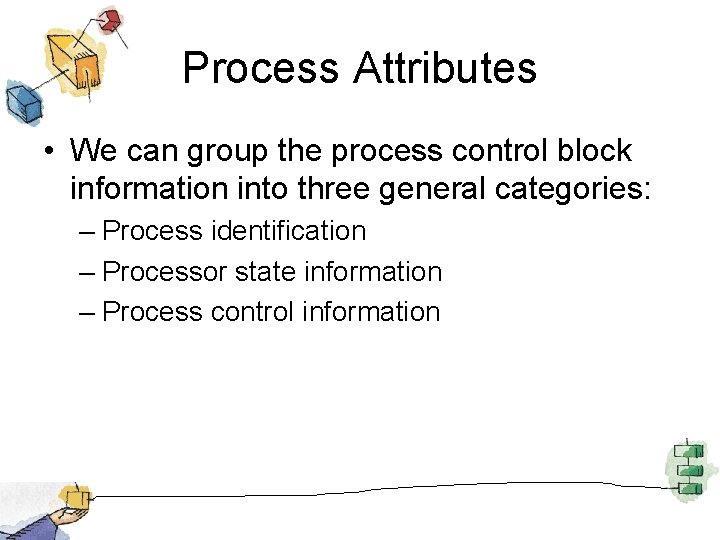 Process Attributes • We can group the process control block information into three general