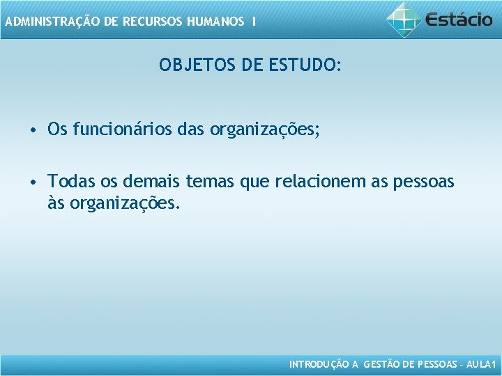 ADMINISTRAÇÃO DE RECURSOS HUMANOS I OBJETOS DE ESTUDO: • Os funcionários das organizações; •