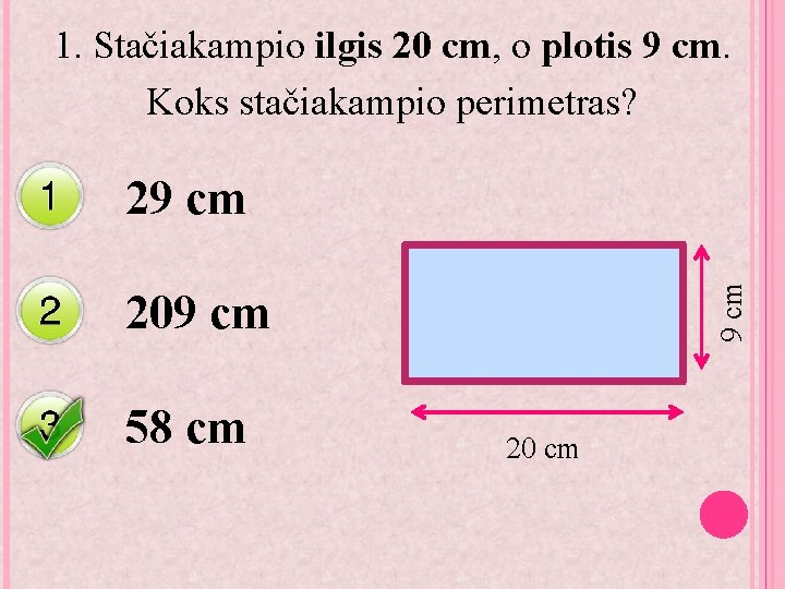 1. Stačiakampio ilgis 20 cm, o plotis 9 cm. Koks stačiakampio perimetras? 9 cm