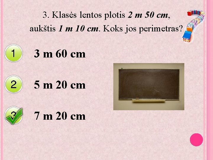 3. Klasės lentos plotis 2 m 50 cm, aukštis 1 m 10 cm. Koks