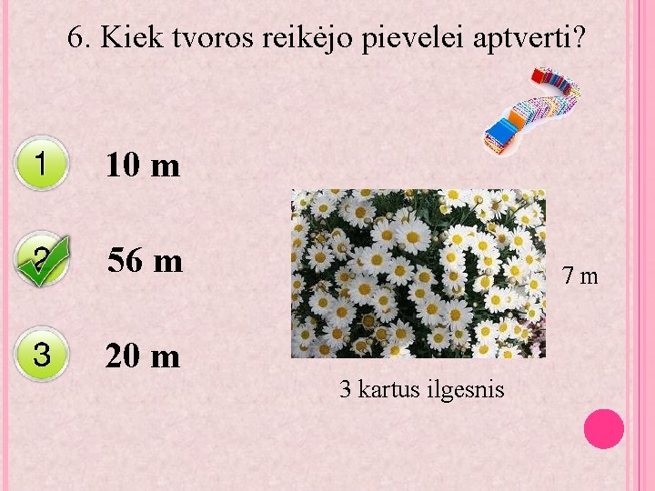 6. Kiek tvoros reikėjo pievelei aptverti? 10 m 56 m 20 m 7 m