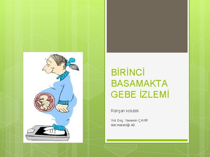 BİRİNCİ BASAMAKTA GEBE İZLEMİ Rahşan kolutek Yrd. Doç. Yasemin ÇAYIR Aile Hekimliği AD 