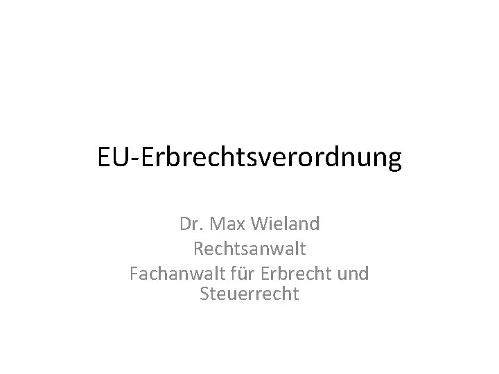 EU-Erbrechtsverordnung Dr. Max Wieland Rechtsanwalt Fachanwalt für Erbrecht und Steuerrecht 