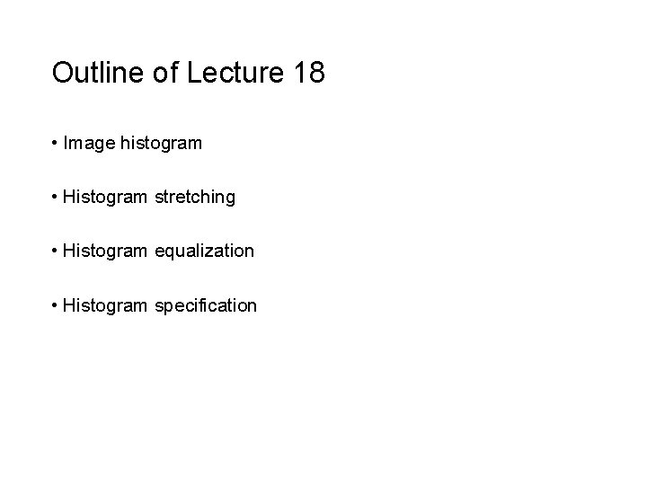 Outline of Lecture 18 • Image histogram • Histogram stretching • Histogram equalization •