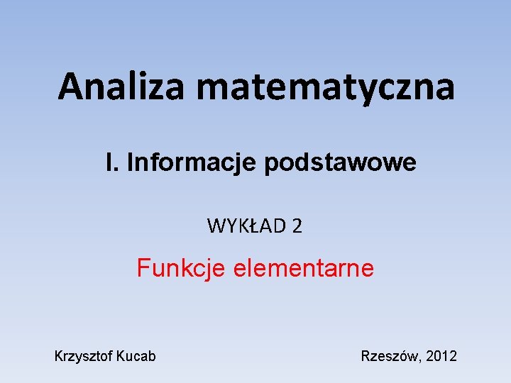 Analiza matematyczna I. Informacje podstawowe WYKŁAD 2 Funkcje elementarne Krzysztof Kucab Rzeszów, 2012 