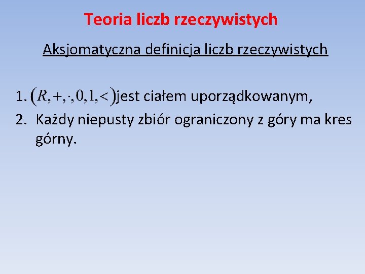 Teoria liczb rzeczywistych Aksjomatyczna definicja liczb rzeczywistych 1. jest ciałem uporządkowanym, 2. Każdy niepusty