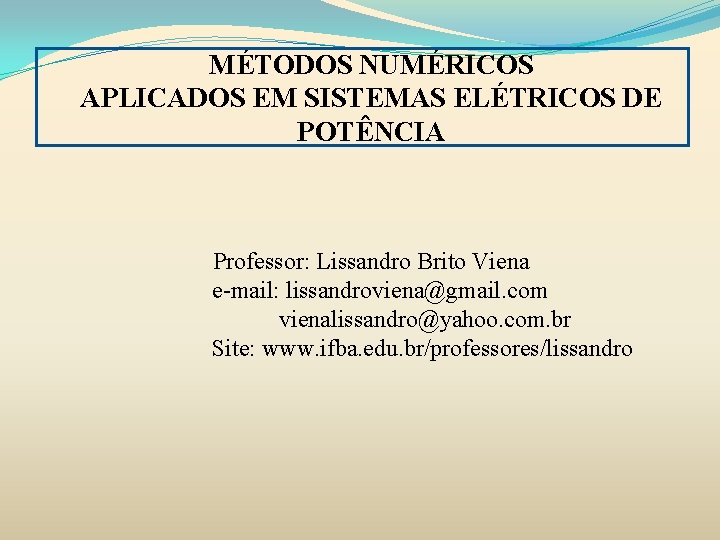 MÉTODOS NUMÉRICOS APLICADOS EM SISTEMAS ELÉTRICOS DE POTÊNCIA Professor: Lissandro Brito Viena e-mail: lissandroviena@gmail.