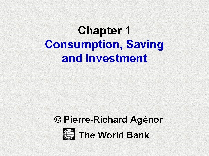 Chapter 1 Consumption, Saving and Investment © Pierre-Richard Agénor The World Bank 