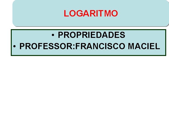 LOGARITMO • PROPRIEDADES • PROFESSOR: FRANCISCO MACIEL 