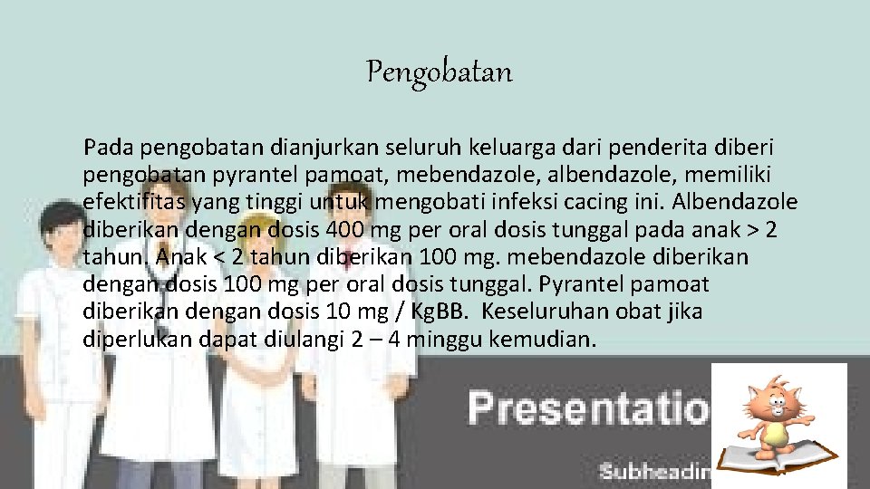  Pengobatan Pada pengobatan dianjurkan seluruh keluarga dari penderita diberi pengobatan pyrantel pamoat, mebendazole,