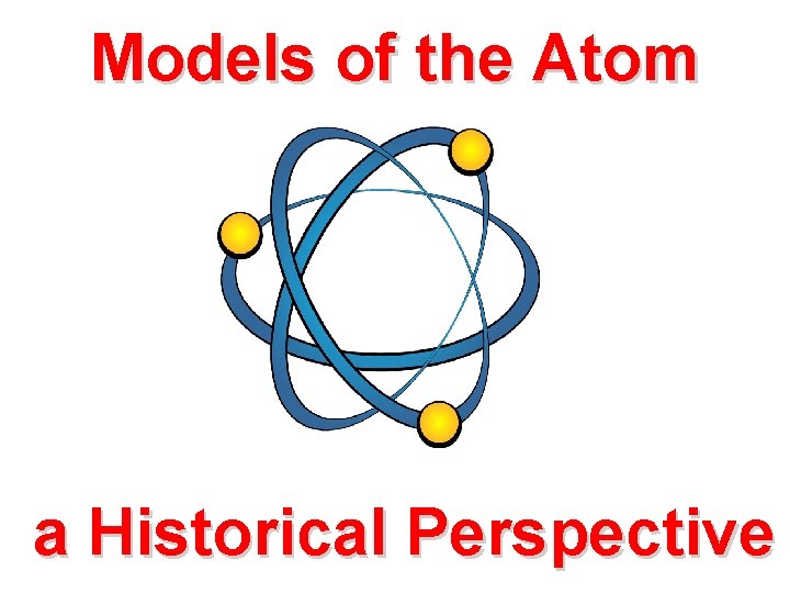 Models of the Atom a Historical Perspective Models of the Atom a Historical Perspective