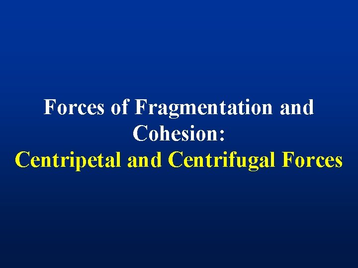 Forces of Fragmentation and Cohesion: Centripetal and Centrifugal Forces 
