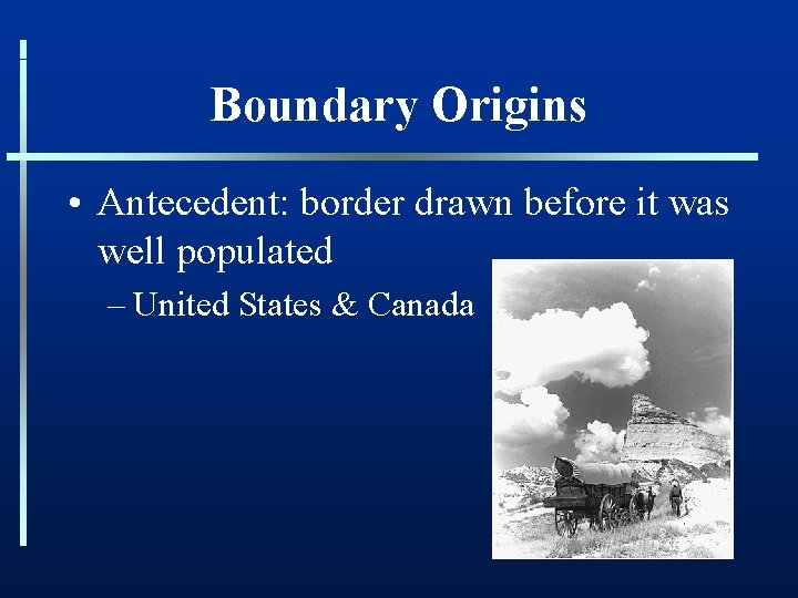 Boundary Origins • Antecedent: border drawn before it was well populated – United States