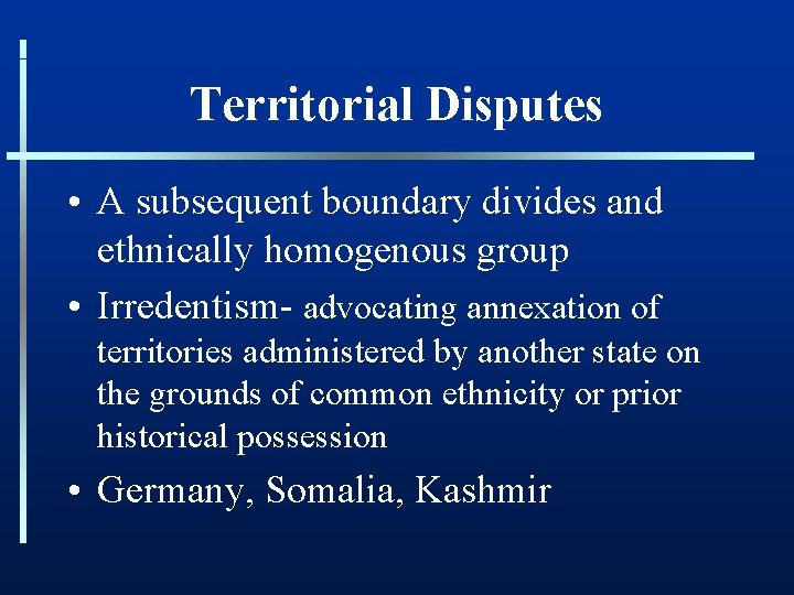 Territorial Disputes • A subsequent boundary divides and ethnically homogenous group • Irredentism- advocating