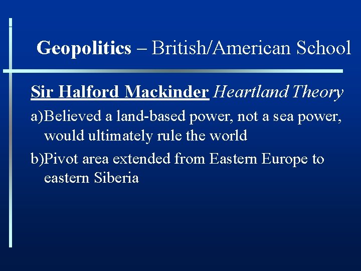 Geopolitics – British/American School Sir Halford Mackinder Heartland Theory a)Believed a land-based power, not