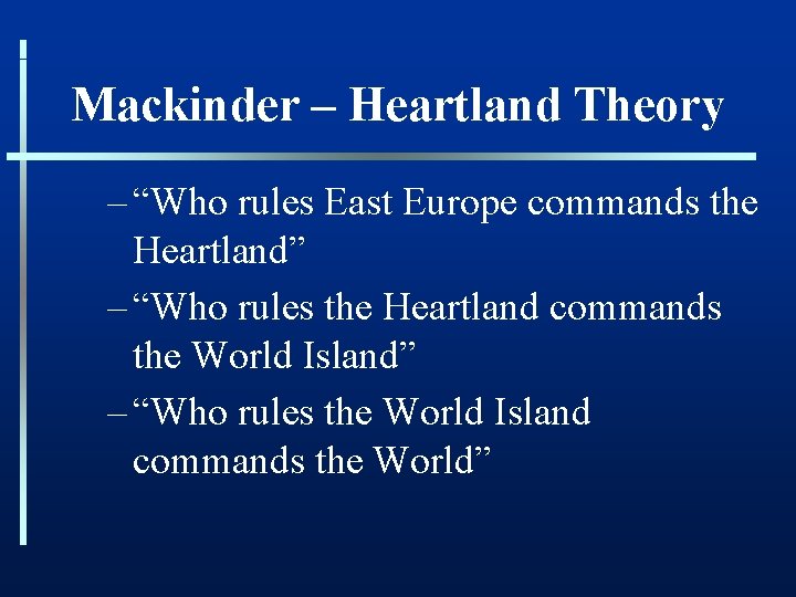 Mackinder – Heartland Theory – “Who rules East Europe commands the Heartland” – “Who