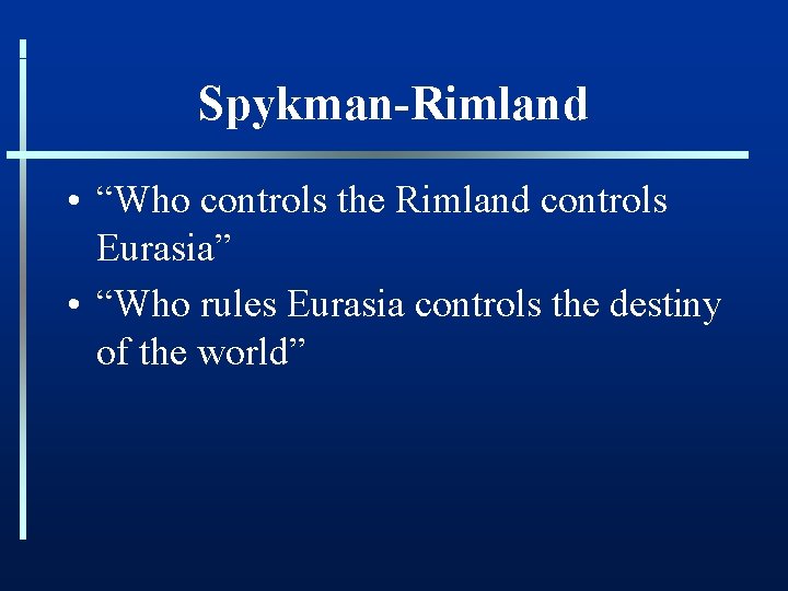 Spykman-Rimland • “Who controls the Rimland controls Eurasia” • “Who rules Eurasia controls the