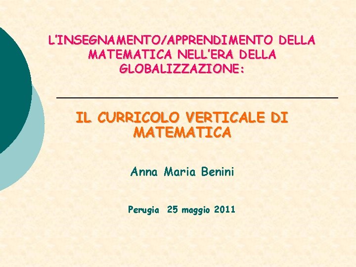 L’INSEGNAMENTO/APPRENDIMENTO DELLA MATEMATICA NELL’ERA DELLA GLOBALIZZAZIONE: IL CURRICOLO VERTICALE DI MATEMATICA Anna Maria Benini