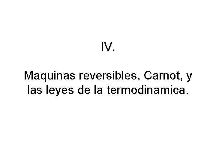 IV. Maquinas reversibles, Carnot, y las leyes de la termodinamica. 