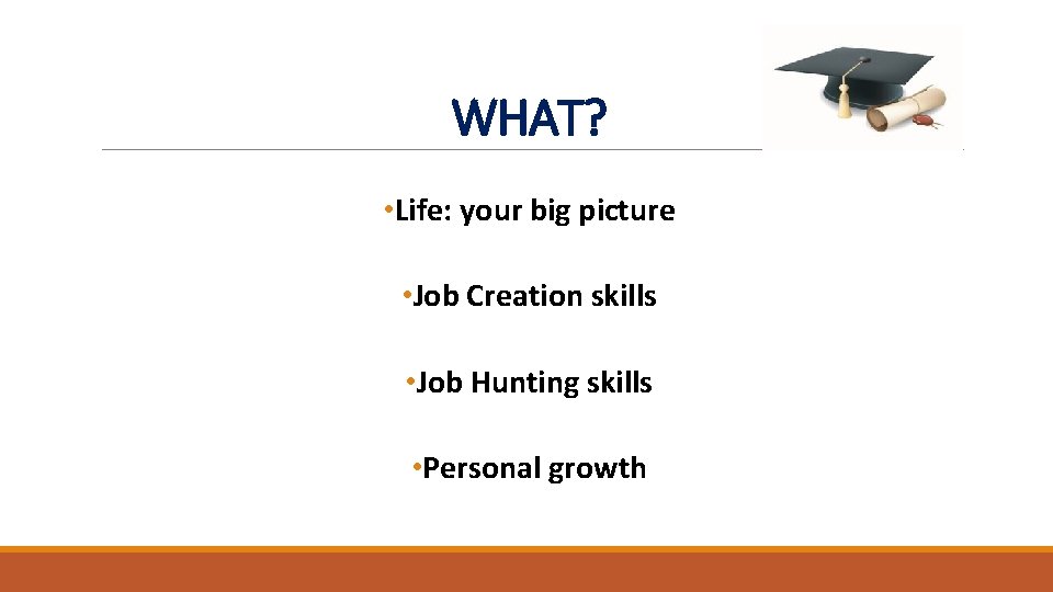 WHAT? • Life: your big picture • Job Creation skills • Job Hunting skills WHAT? • Life: your big picture • Job Creation skills • Job Hunting skills