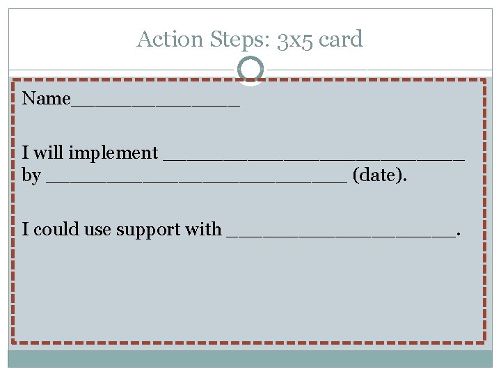 Action Steps: 3 x 5 card Name_______ I will implement _____________ by _____________ (date).