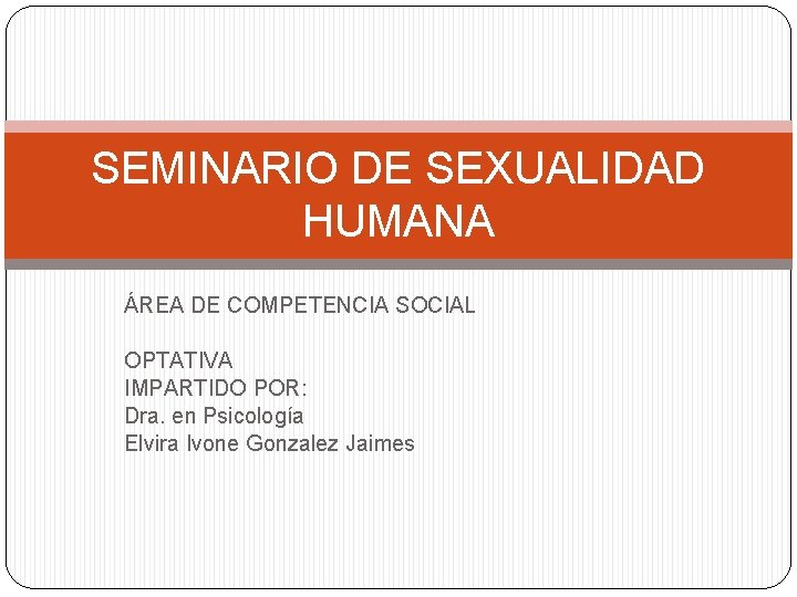 SEMINARIO DE SEXUALIDAD HUMANA ÁREA DE COMPETENCIA SOCIAL OPTATIVA IMPARTIDO POR: Dra. en Psicología