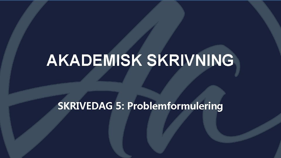 AKADEMISK SKRIVNING SKRIVEDAG 5: Problemformulering 