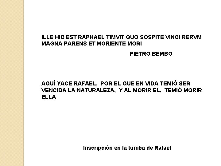 ILLE HIC EST RAPHAEL TIMVIT QUO SOSPITE VINCI RERVM MAGNA PARENS ET MORIENTE MORI