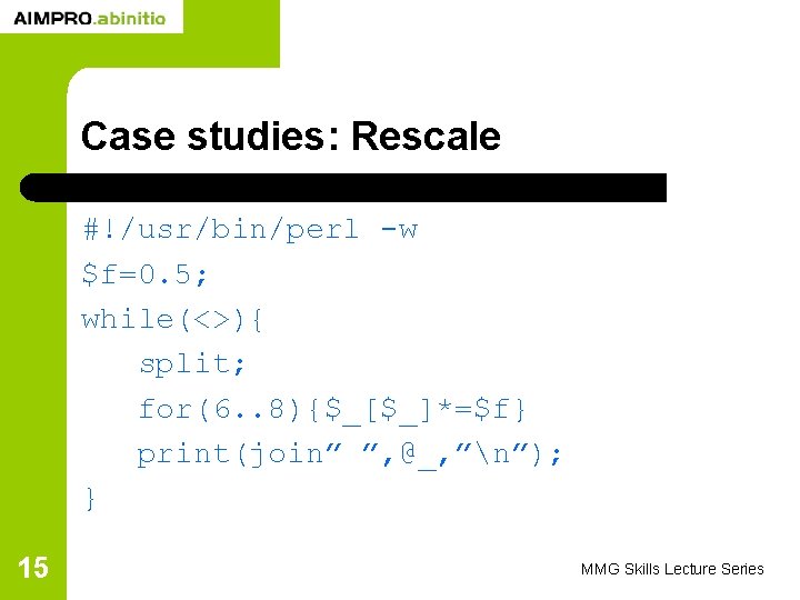 Case studies: Rescale #!/usr/bin/perl -w $f=0. 5; while(<>){ split; for(6. . 8){$_[$_]*=$f} print(join” ”,