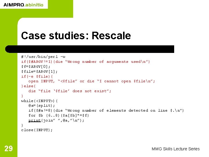 Case studies: Rescale #!/usr/bin/perl -w if($#ARGV!=1){die “Wrong number of arguments usedn”} $f=$ARGV[0]; $file=$ARGV[1]; if(-e