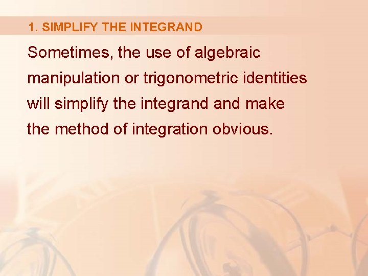1. SIMPLIFY THE INTEGRAND Sometimes, the use of algebraic manipulation or trigonometric identities will