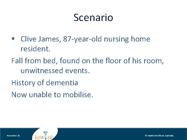 Scenario § Clive James, 87 -year-old nursing home resident. Fall from bed, found on