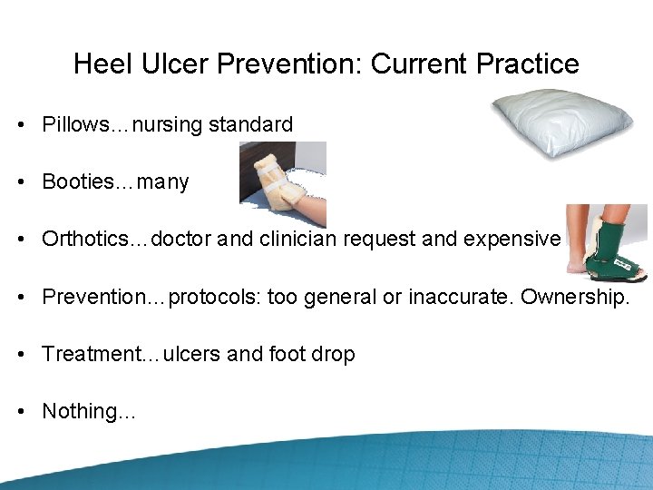 Heel Ulcer Prevention: Current Practice • Pillows…nursing standard • Booties…many • Orthotics…doctor and clinician