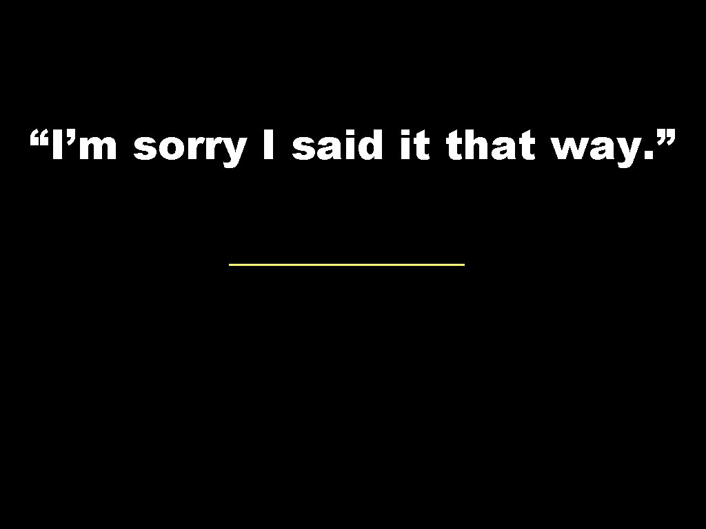“I’m sorry I said it that way. ” 