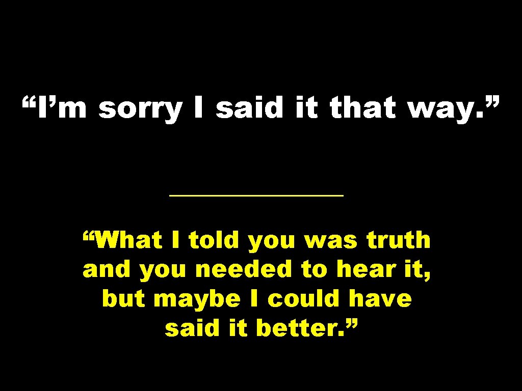 “I’m sorry I said it that way. ” “What I told you was truth