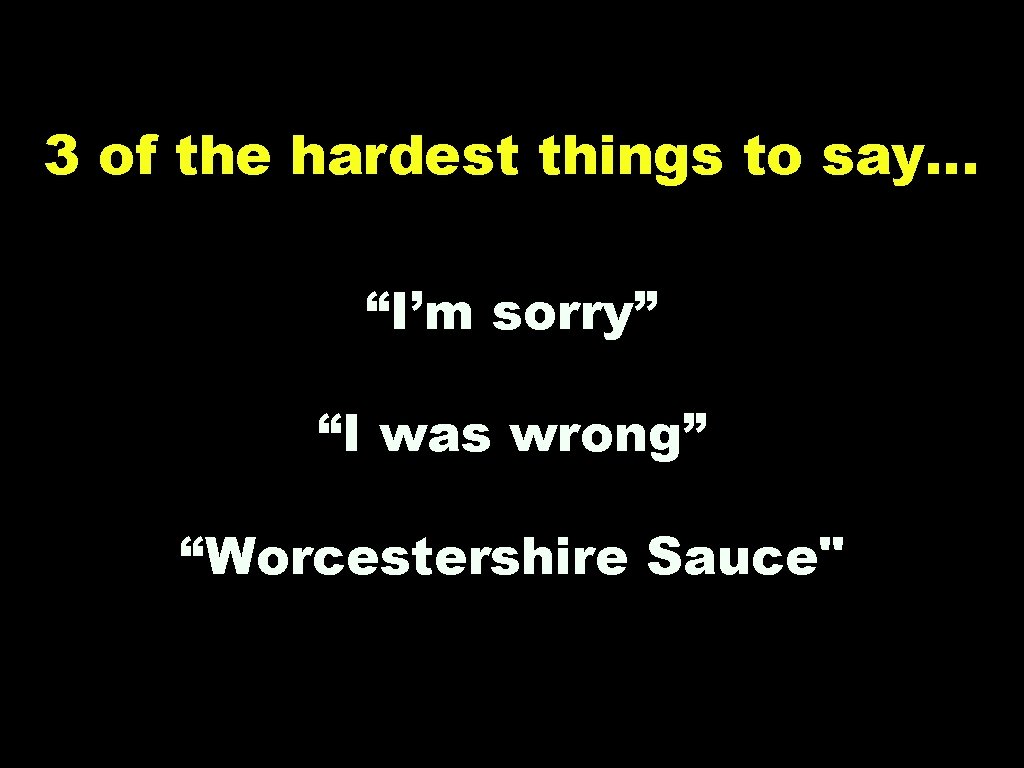 3 of the hardest things to say… “I’m sorry” “I was wrong” “Worcestershire Sauce"