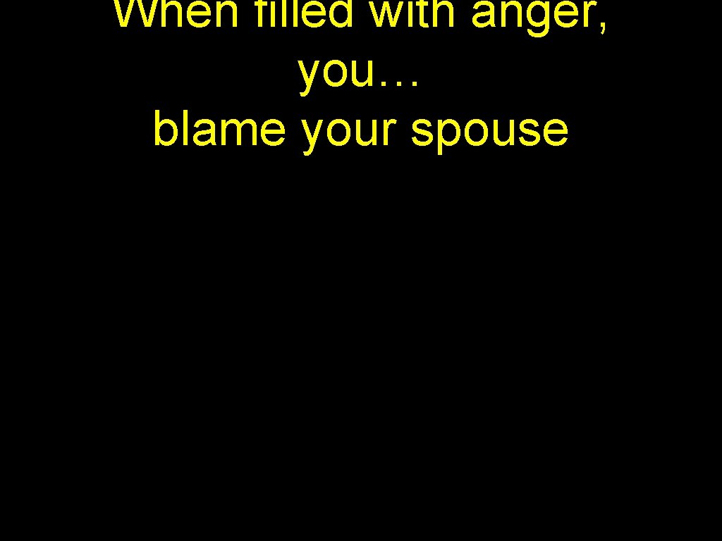 When filled with anger, you… blame your spouse question your compatibility close your heart