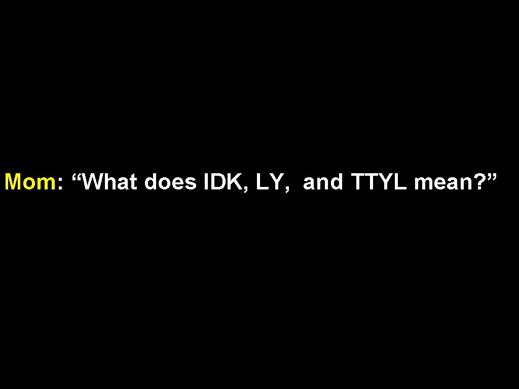 Mom: “What does IDK, LY, and TTYL mean? ” 