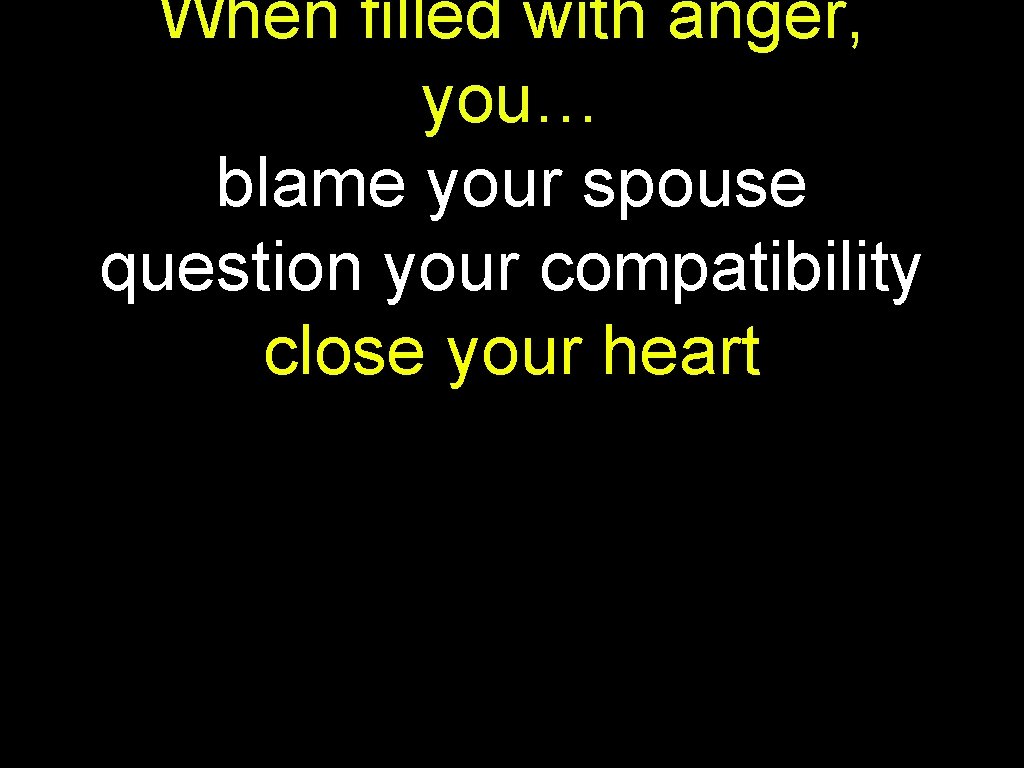 When filled with anger, you… blame your spouse question your compatibility close your heart
