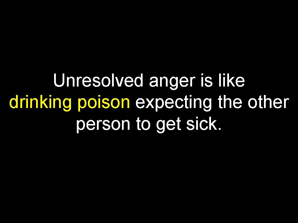 Unresolved anger is like drinking poison expecting the other person to get sick. 