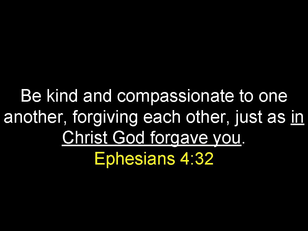 Be kind and compassionate to one another, forgiving each other, just as in Christ