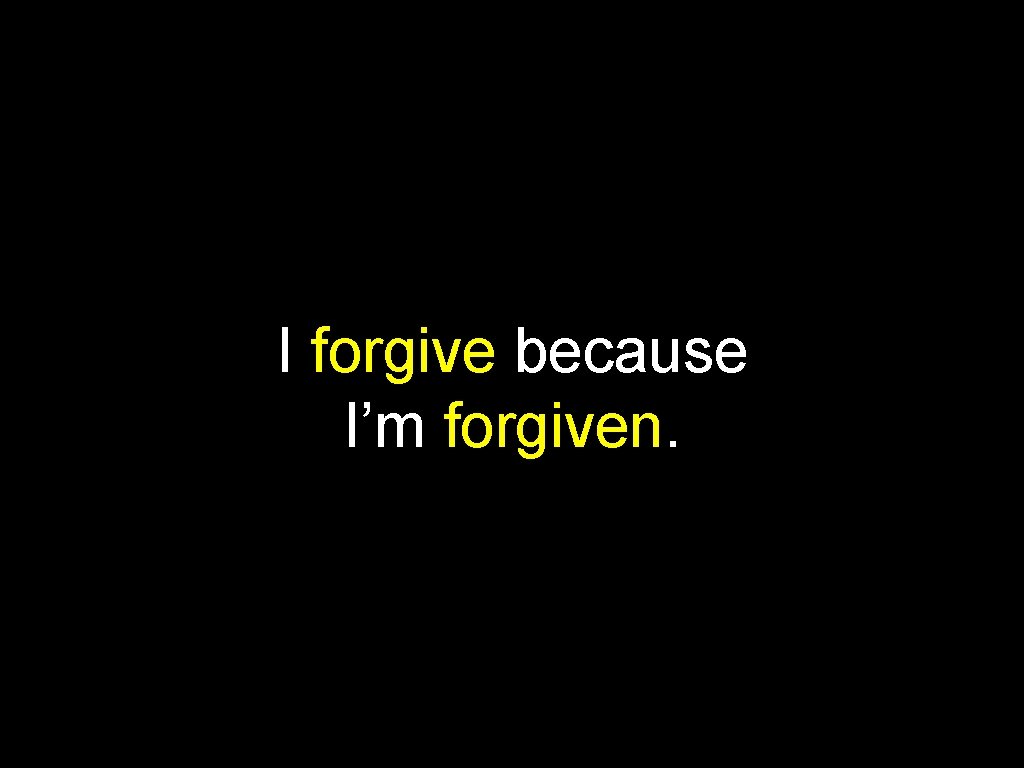 I forgive because I’m forgiven. 