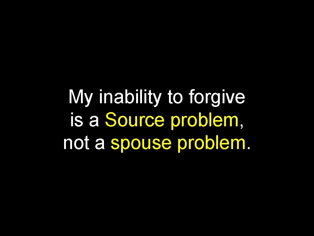 My inability to forgive is a Source problem, not a spouse problem. 