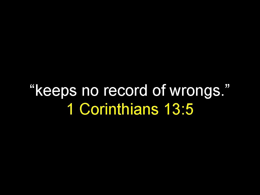 “keeps no record of wrongs. ” 1 Corinthians 13: 5 