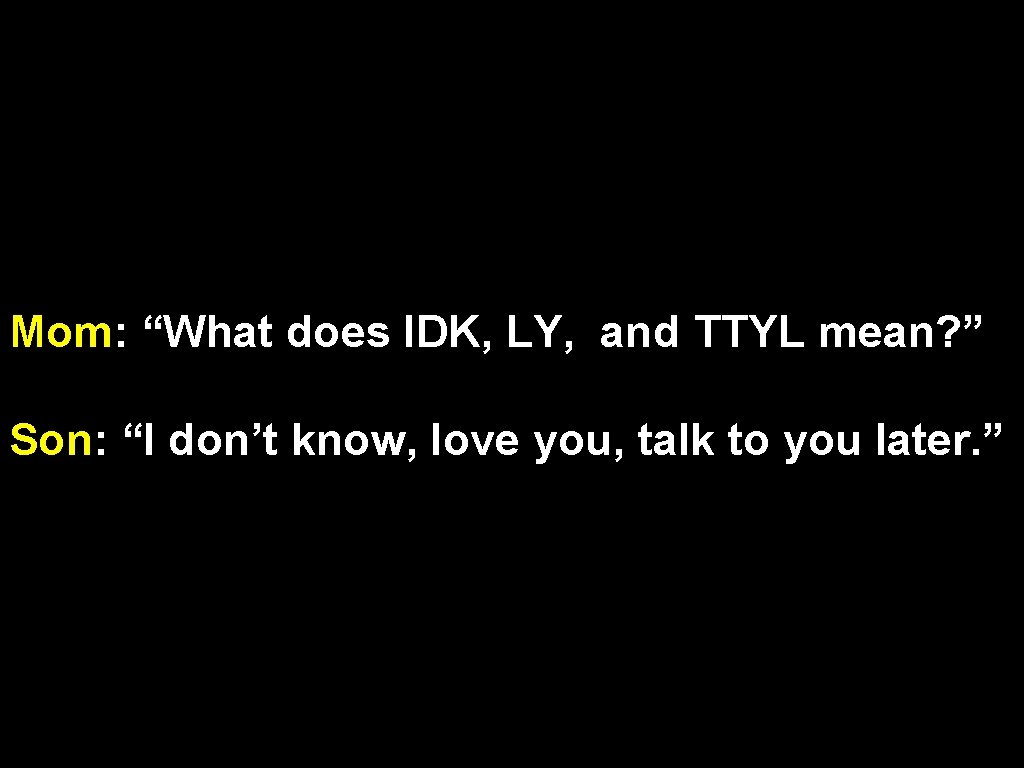 Mom: “What does IDK, LY, and TTYL mean? ” Son: “I don’t know, love