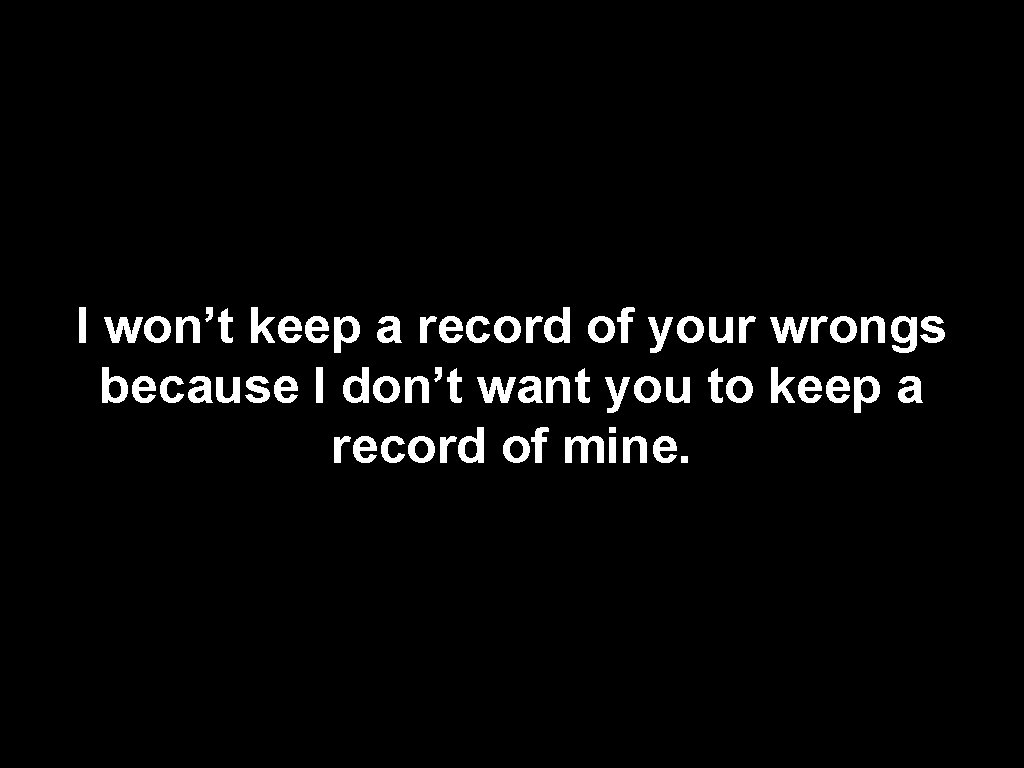 I won’t keep a record of your wrongs because I don’t want you to