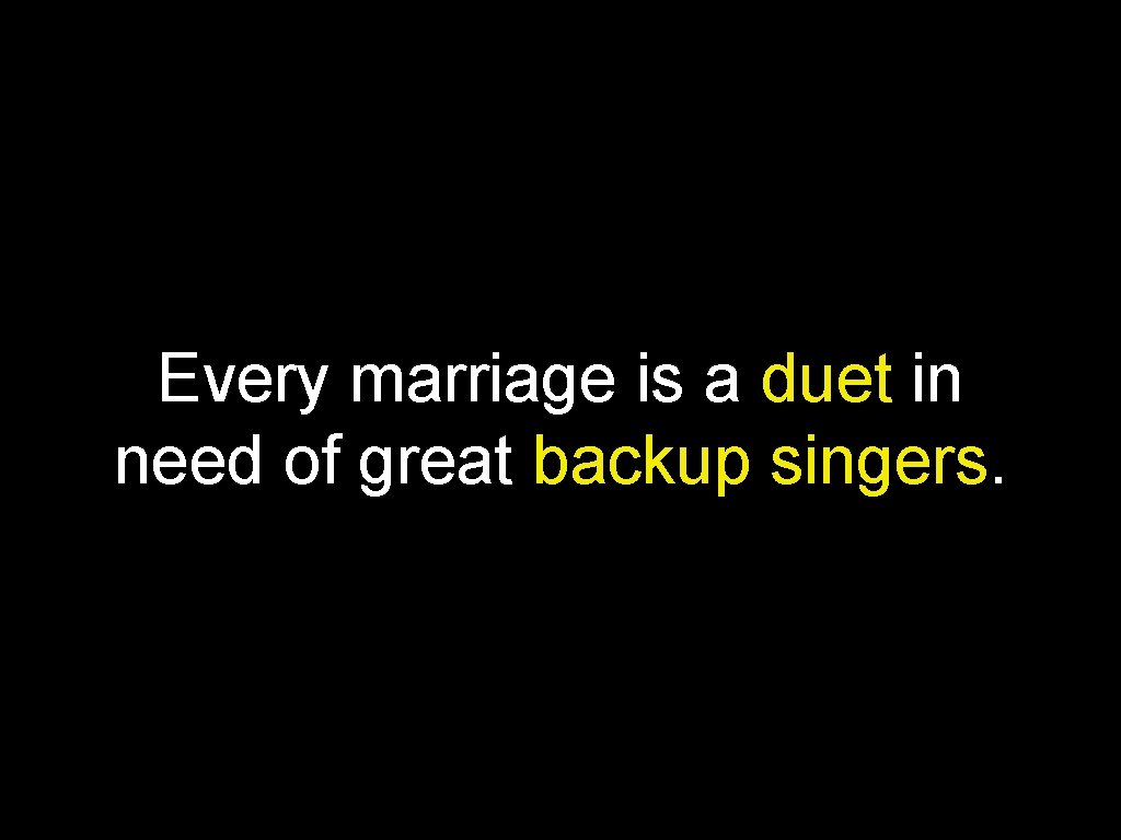 Every marriage is a duet in need of great backup singers. 